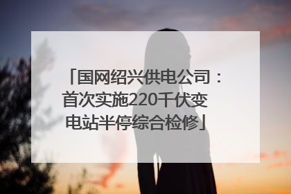 国网绍兴供电公司：首次实施220千伏变电站半停综合检修