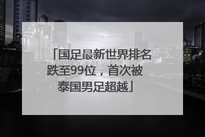 国足最新世界排名跌至99位，首次被泰国男足超越