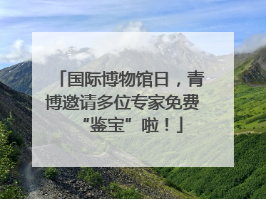 国际博物馆日，青博邀请多位专家免费“鉴宝”啦！