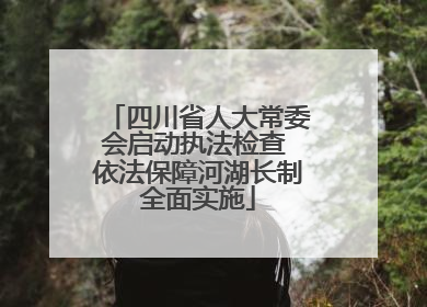 四川省人大常委会启动执法检查 依法保障河湖长制全面实施