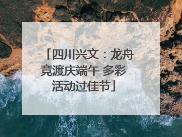 四川兴文：龙舟竞渡庆端午 多彩活动过佳节