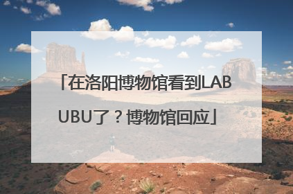 在洛阳博物馆看到LABUBU了？博物馆回应