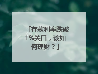 存款利率跌破1%关口，该如何理财？