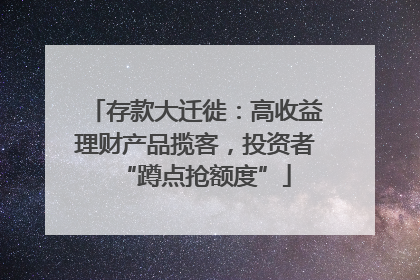 存款大迁徙：高收益理财产品揽客，投资者“蹲点抢额度”