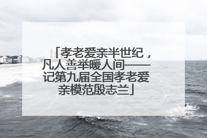 孝老爱亲半世纪，凡人善举暖人间——记第九届全国孝老爱亲模范殷志兰