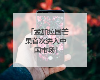 孟加拉国芒果首次进入中国市场