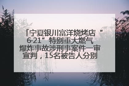 宁夏银川富洋烧烤店“6·21”特别重大燃气爆炸事故涉刑事案件一审宣判，15名被告人分别判刑六年至一年不等