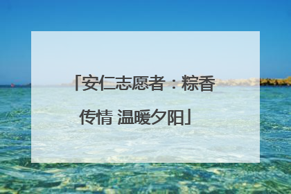 安仁志愿者：粽香传情 温暖夕阳