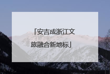 安吉成浙江文旅融合新地标