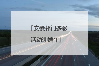 安徽祁门多彩活动迎端午