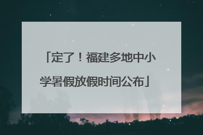 定了！福建多地中小学暑假放假时间公布