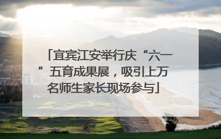 宜宾江安举行庆“六一”五育成果展，吸引上万名师生家长现场参与