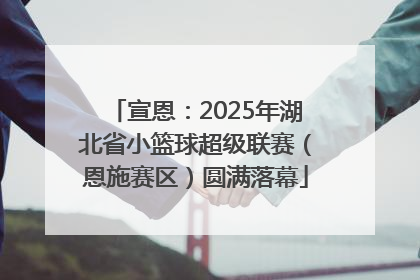 宣恩：2025年湖北省小篮球超级联赛（恩施赛区）圆满落幕