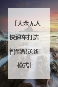 大余无人快递车打造智能配送新模式
