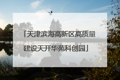 天津滨海高新区高质量建设天开华苑科创园