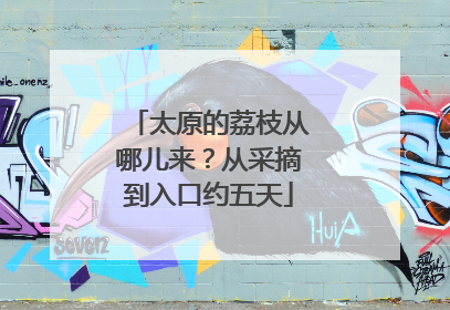 太原的荔枝从哪儿来？从采摘到入口约五天