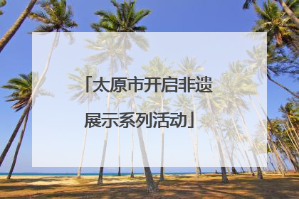 太原市开启非遗展示系列活动