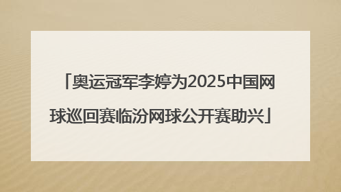 奥运冠军李婷为2025中国网球巡回赛临汾网球公开赛助兴
