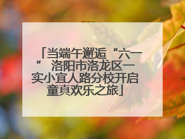 当端午邂逅“六一” 洛阳市洛龙区一实小宜人路分校开启童真欢乐之旅
