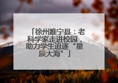 徐州睢宁县：老科学家走进校园，助力学生追逐“星辰大海”