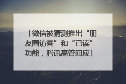 微信被猜测推出“朋友圈访客”和“已读”功能，腾讯高管回应