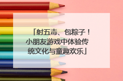 射五毒、包粽子！小朋友游戏中体验传统文化与童趣欢乐