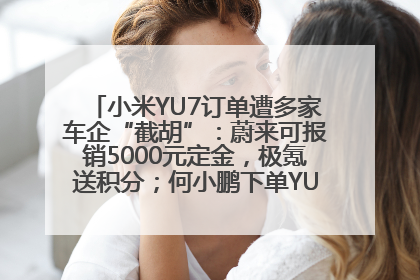 小米YU7订单遭多家车企“截胡”：蔚来可报销5000元定金，极氪送积分；何小鹏下单YU7，喊话雷军早点交付