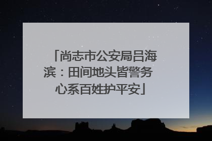 尚志市公安局吕海滨：田间地头皆警务 心系百姓护平安