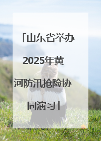 山东省举办2025年黄河防汛抢险协同演习