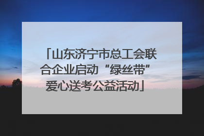 山东济宁市总工会联合企业启动“绿丝带”爱心送考公益活动