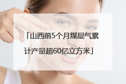 山西前5个月煤层气累计产量超60亿立方米