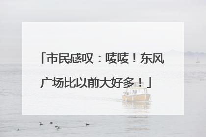 市民感叹：唛唛！东风广场比以前大好多！