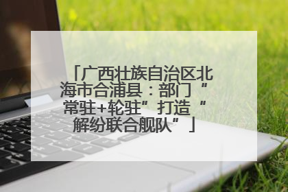 广西壮族自治区北海市合浦县：部门“常驻+轮驻”打造“解纷联合舰队”