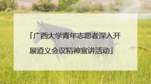 广西大学青年志愿者深入开展遵义会议精神宣讲活动