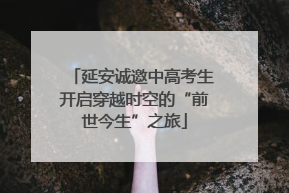 延安诚邀中高考生开启穿越时空的“前世今生”之旅