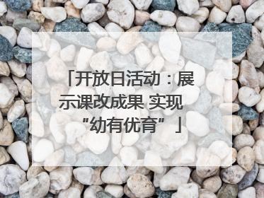 开放日活动：展示课改成果 实现“幼有优育”