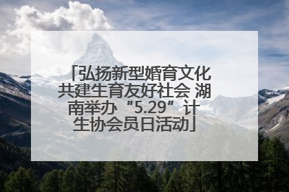 弘扬新型婚育文化 共建生育友好社会 湖南举办“5.29”计生协会员日活动