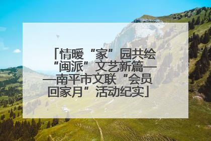 情暖“家”园共绘“闽派”文艺新篇——南平市文联“会员回家月”活动纪实