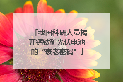 我国科研人员揭开钙钛矿光伏电池的“衰老密码”