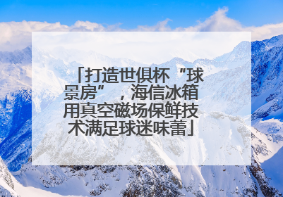 打造世俱杯“球景房”，海信冰箱用真空磁场保鲜技术满足球迷味蕾