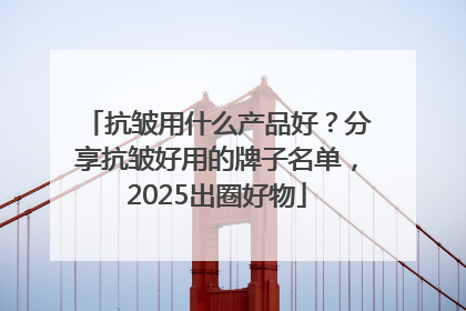 抗皱用什么产品好？分享抗皱好用的牌子名单，2025出圈好物