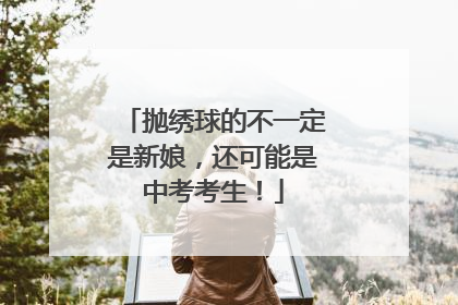 抛绣球的不一定是新娘，还可能是中考考生！