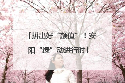 拼出好“颜值”！安阳“绿”动进行时