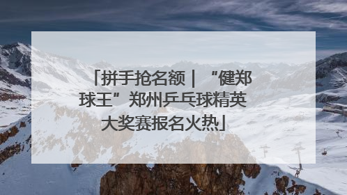 拼手抢名额｜“健郑球王”郑州乒乓球精英大奖赛报名火热