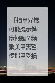 指甲异常可能提示健康问题？频繁美甲需警惕指甲受损