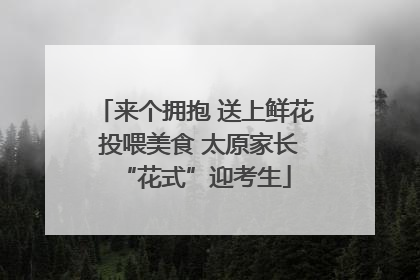 来个拥抱 送上鲜花 投喂美食 太原家长“花式”迎考生