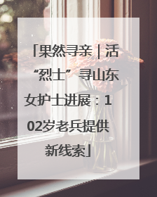 果然寻亲｜活“烈士”寻山东女护士进展：102岁老兵提供新线索