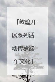 敦煌开展系列活动传承端午文化
