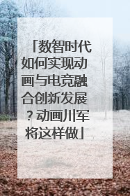 数智时代如何实现动画与电竞融合创新发展？动画川军将这样做