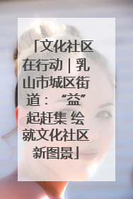 文化社区在行动｜乳山市城区街道：“益”起赶集 绘就文化社区新图景